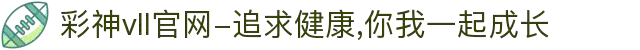 彩神vll官网-追求健康,你我一起成长